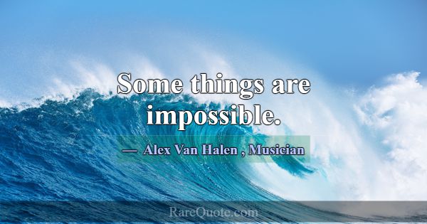 Some things are impossible.... -Alex Van Halen