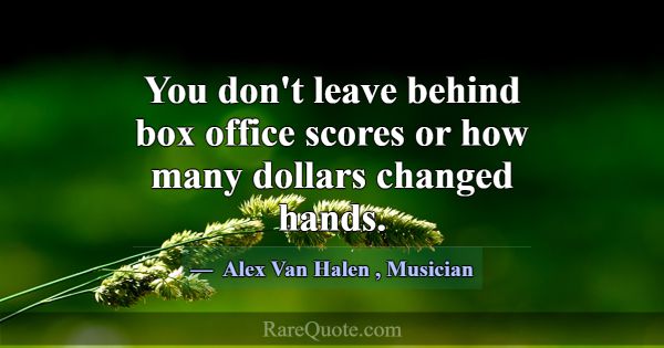You don't leave behind box office scores or how ma... -Alex Van Halen
