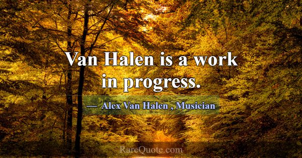 Van Halen is a work in progress.... -Alex Van Halen