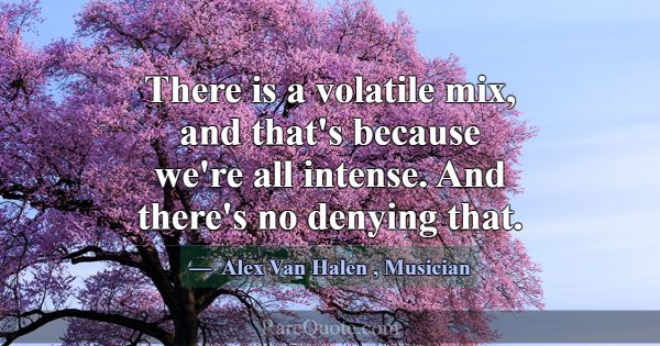 There is a volatile mix, and that's because we're ... -Alex Van Halen