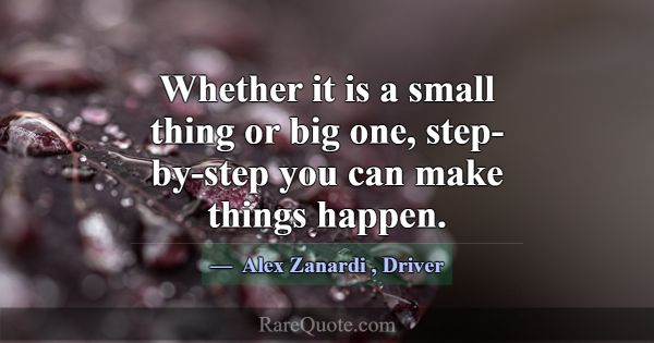 Whether it is a small thing or big one, step-by-st... -Alex Zanardi
