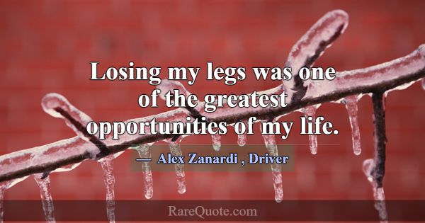 Losing my legs was one of the greatest opportuniti... -Alex Zanardi