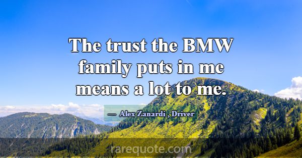 The trust the BMW family puts in me means a lot to... -Alex Zanardi