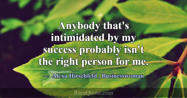Anybody that's intimidated by my success probably ... -Alexa Hirschfeld