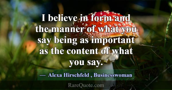 I believe in form and the manner of what you say b... -Alexa Hirschfeld