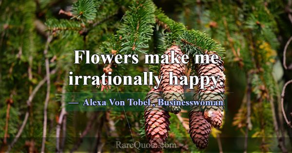 Flowers make me irrationally happy.... -Alexa Von Tobel