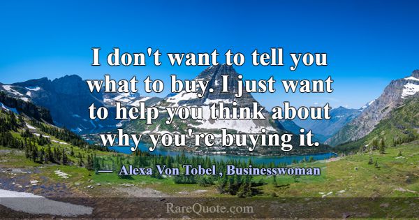 I don't want to tell you what to buy. I just want ... -Alexa Von Tobel