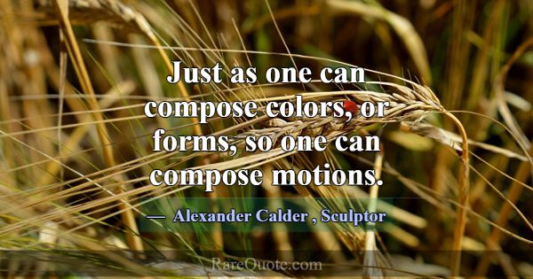 Just as one can compose colors, or forms, so one c... -Alexander Calder