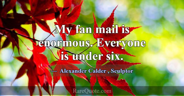 My fan mail is enormous. Everyone is under six.... -Alexander Calder