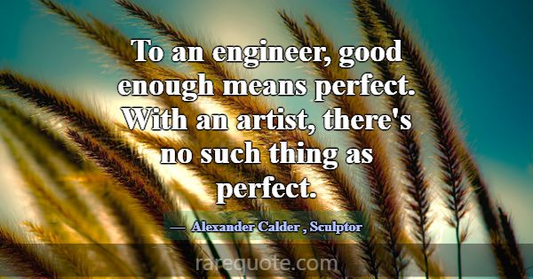 To an engineer, good enough means perfect. With an... -Alexander Calder