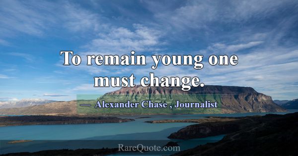 To remain young one must change.... -Alexander Chase