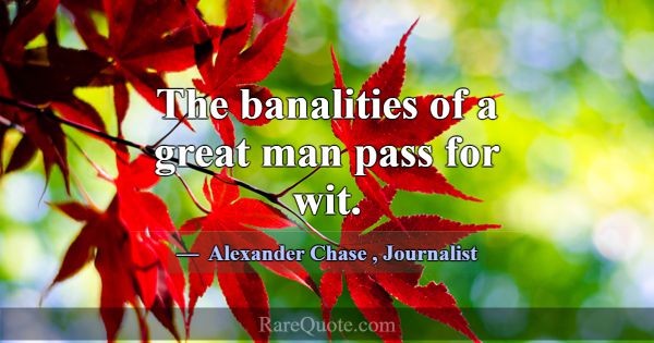 The banalities of a great man pass for wit.... -Alexander Chase
