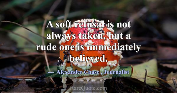A soft refusal is not always taken, but a rude one... -Alexander Chase