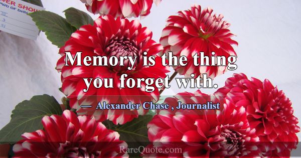Memory is the thing you forget with.... -Alexander Chase