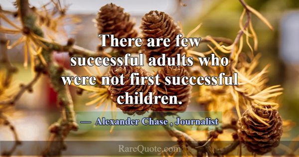 There are few successful adults who were not first... -Alexander Chase