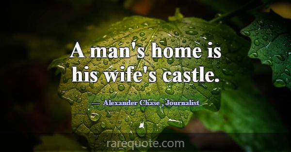 A man's home is his wife's castle.... -Alexander Chase