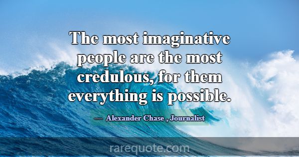 The most imaginative people are the most credulous... -Alexander Chase