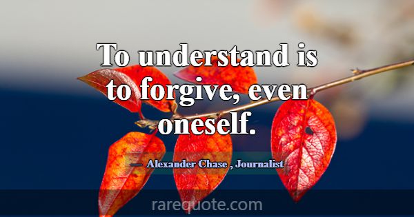 To understand is to forgive, even oneself.... -Alexander Chase