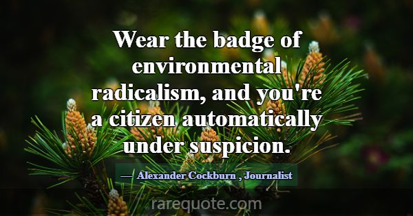 Wear the badge of environmental radicalism, and yo... -Alexander Cockburn