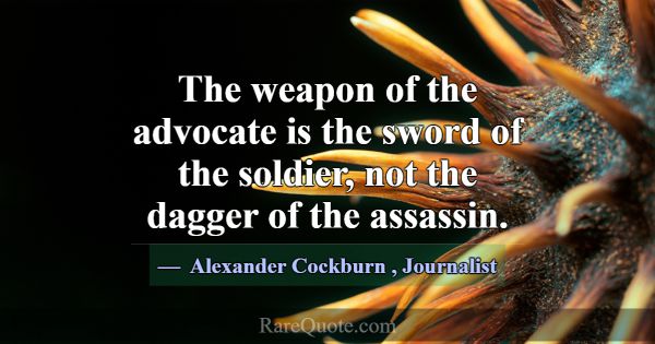 The weapon of the advocate is the sword of the sol... -Alexander Cockburn