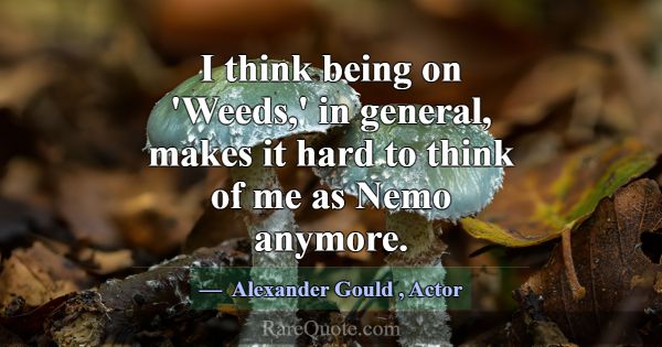 I think being on 'Weeds,' in general, makes it har... -Alexander Gould