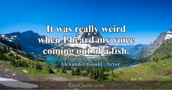 It was really weird when I heard my voice coming o... -Alexander Gould