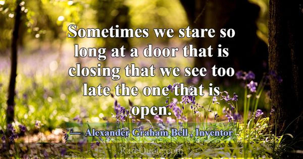 Sometimes we stare so long at a door that is closi... -Alexander Graham Bell