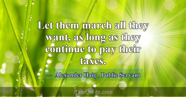 Let them march all they want, as long as they cont... -Alexander Haig