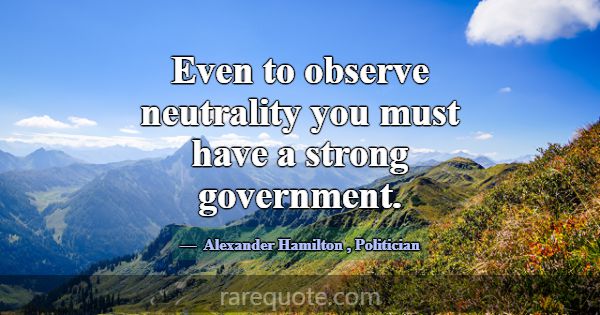 Even to observe neutrality you must have a strong ... -Alexander Hamilton