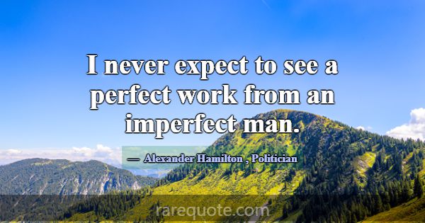 I never expect to see a perfect work from an imper... -Alexander Hamilton