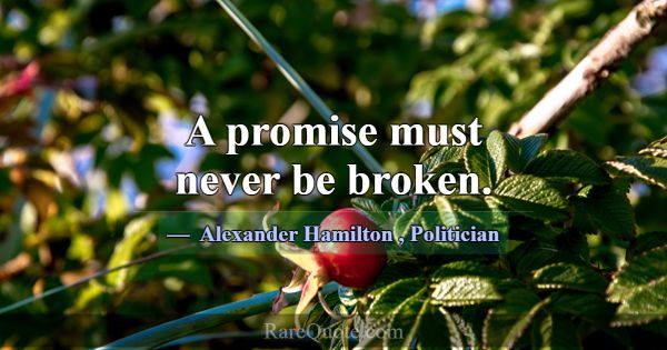 A promise must never be broken.... -Alexander Hamilton