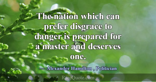 The nation which can prefer disgrace to danger is ... -Alexander Hamilton