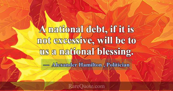 A national debt, if it is not excessive, will be t... -Alexander Hamilton