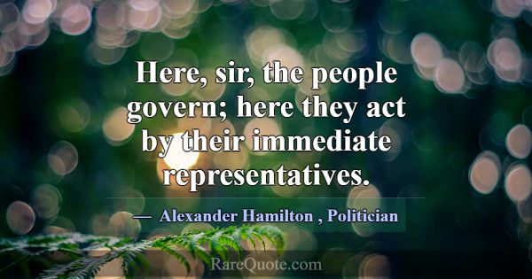 Here, sir, the people govern; here they act by the... -Alexander Hamilton