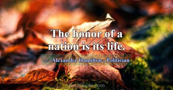 The honor of a nation is its life.... -Alexander Hamilton