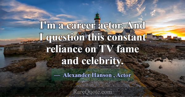 I'm a career actor. And I question this constant r... -Alexander Hanson