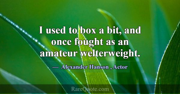 I used to box a bit, and once fought as an amateur... -Alexander Hanson