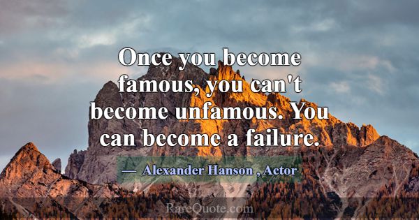 Once you become famous, you can't become unfamous.... -Alexander Hanson