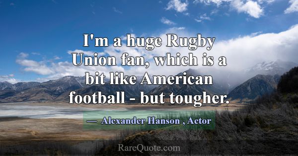 I'm a huge Rugby Union fan, which is a bit like Am... -Alexander Hanson