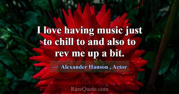 I love having music just to chill to and also to r... -Alexander Hanson