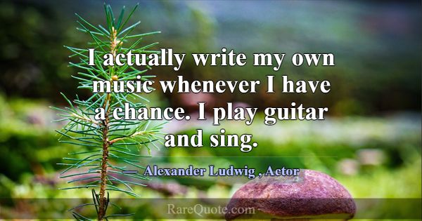 I actually write my own music whenever I have a ch... -Alexander Ludwig