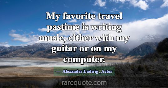 My favorite travel pastime is writing music, eithe... -Alexander Ludwig