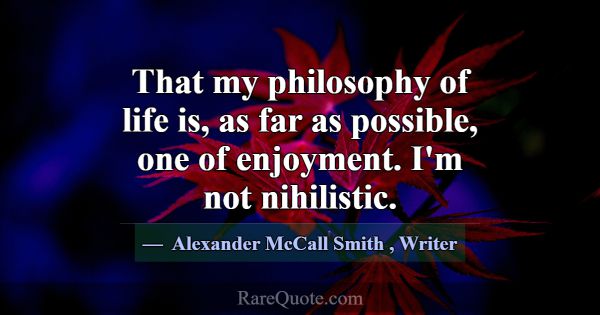 That my philosophy of life is, as far as possible,... -Alexander McCall Smith