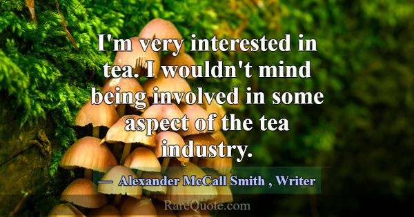 I'm very interested in tea. I wouldn't mind being ... -Alexander McCall Smith