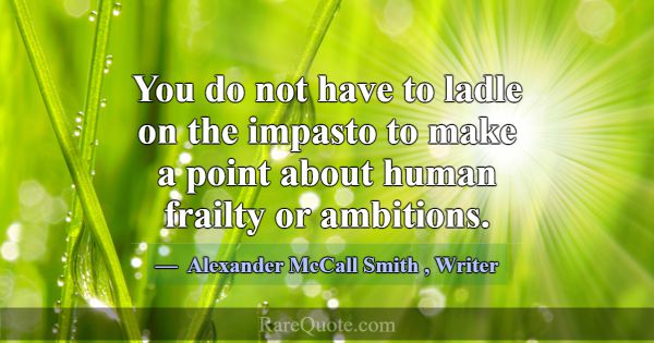 You do not have to ladle on the impasto to make a ... -Alexander McCall Smith