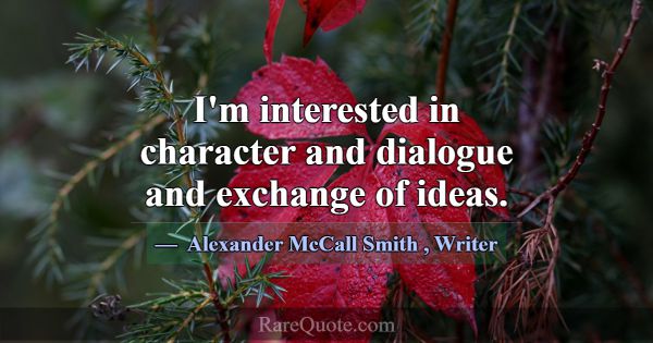 I'm interested in character and dialogue and excha... -Alexander McCall Smith