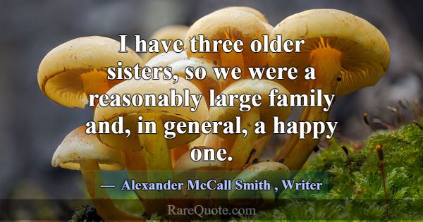I have three older sisters, so we were a reasonabl... -Alexander McCall Smith
