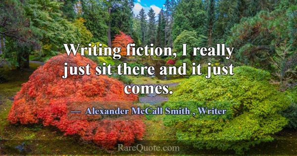Writing fiction, I really just sit there and it ju... -Alexander McCall Smith