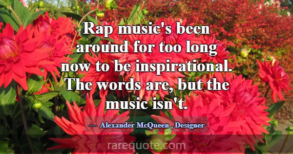Rap music's been around for too long now to be ins... -Alexander McQueen