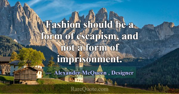 Fashion should be a form of escapism, and not a fo... -Alexander McQueen